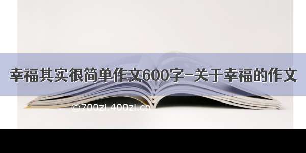 幸福其实很简单作文600字-关于幸福的作文