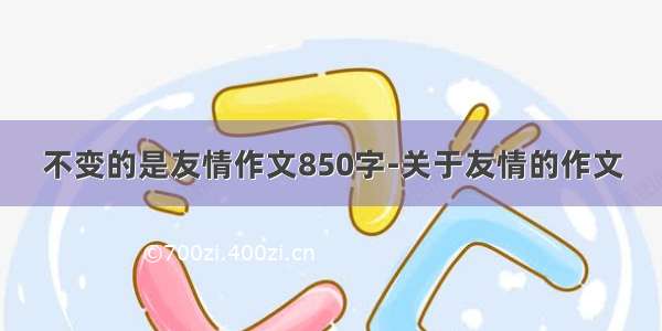 不变的是友情作文850字-关于友情的作文