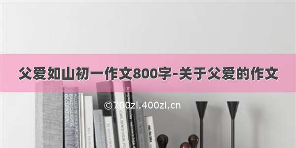 父爱如山初一作文800字-关于父爱的作文