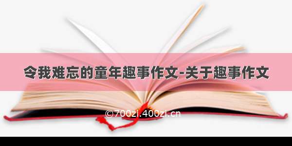 令我难忘的童年趣事作文-关于趣事作文