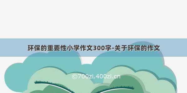 环保的重要性小学作文300字-关于环保的作文