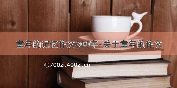 童年的记忆作文300字-关于童年的作文