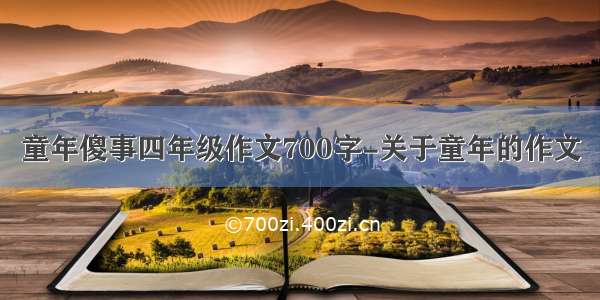 童年傻事四年级作文700字-关于童年的作文