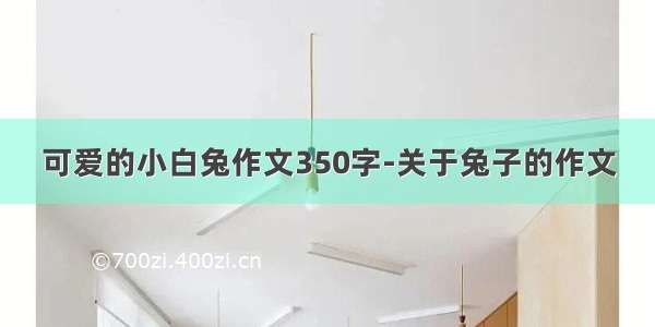 可爱的小白兔作文350字-关于兔子的作文