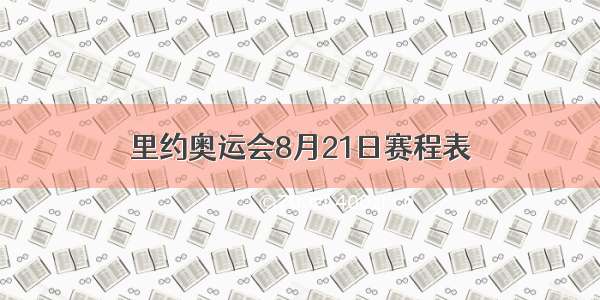 里约奥运会8月21日赛程表