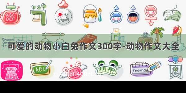 可爱的动物小白兔作文300字-动物作文大全