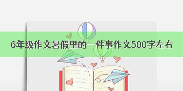 6年级作文暑假里的一件事作文500字左右