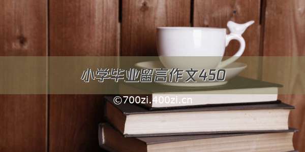 小学毕业留言作文450