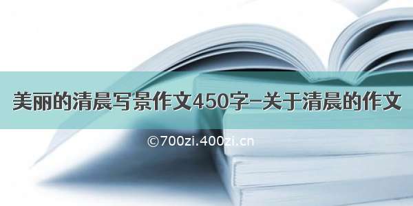 美丽的清晨写景作文450字-关于清晨的作文