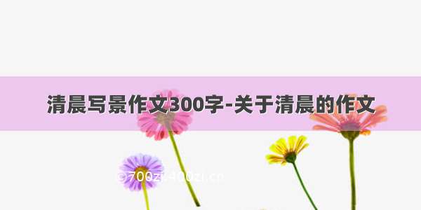 清晨写景作文300字-关于清晨的作文