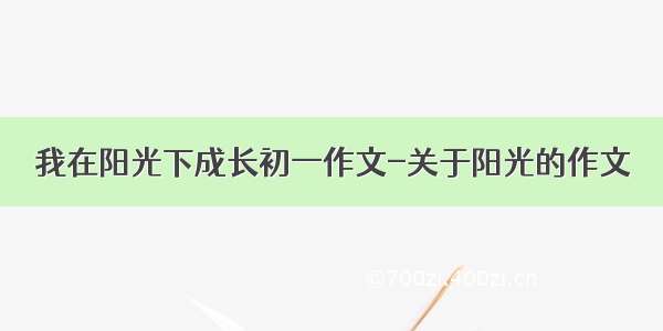 我在阳光下成长初一作文-关于阳光的作文