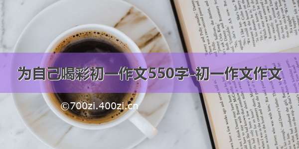 为自己喝彩初一作文550字-初一作文作文