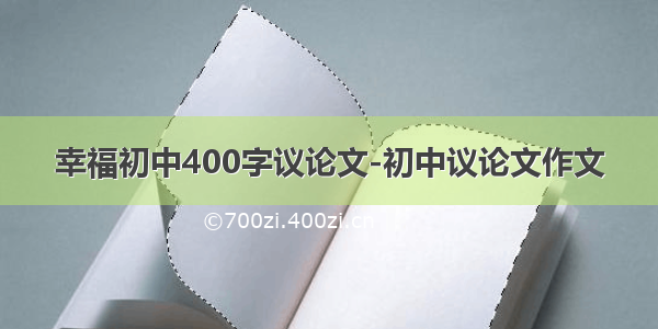 幸福初中400字议论文-初中议论文作文