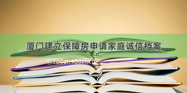 厦门建立保障房申请家庭诚信档案