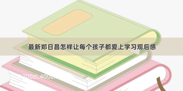 最新郑日昌怎样让每个孩子都爱上学习观后感