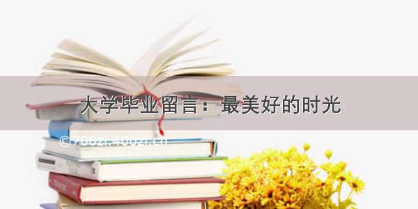 大学毕业留言：最美好的时光