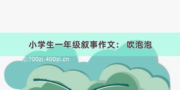 小学生一年级叙事作文： 吹泡泡