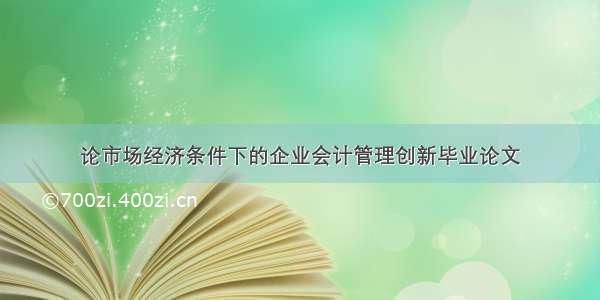 论市场经济条件下的企业会计管理创新毕业论文