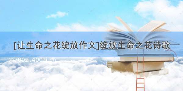 [让生命之花绽放作文]绽放生命之花诗歌