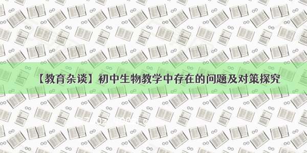 【教育杂谈】初中生物教学中存在的问题及对策探究