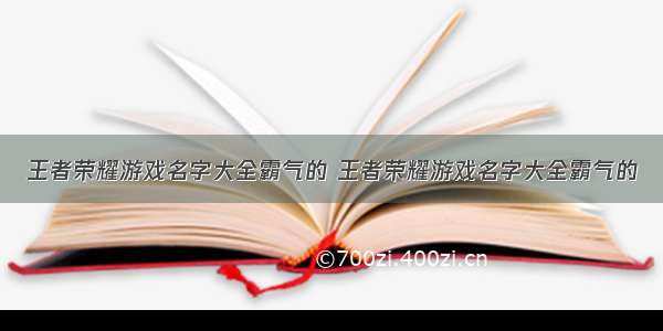 王者荣耀游戏名字大全霸气的 王者荣耀游戏名字大全霸气的