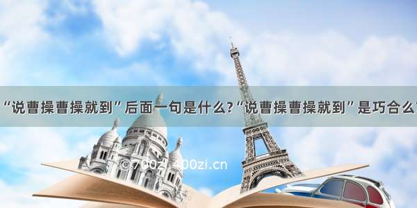 “说曹操曹操就到”后面一句是什么?“说曹操曹操就到”是巧合么?