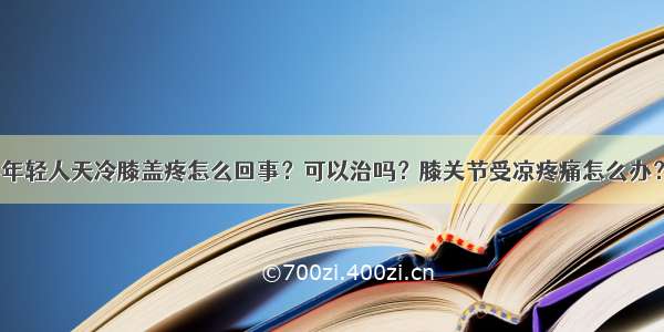 年轻人天冷膝盖疼怎么回事？可以治吗？膝关节受凉疼痛怎么办？