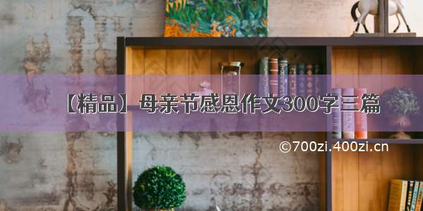 【精品】母亲节感恩作文300字三篇