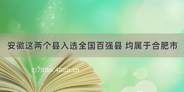 安徽这两个县入选全国百强县 均属于合肥市