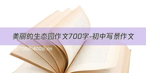 美丽的生态园作文700字-初中写景作文