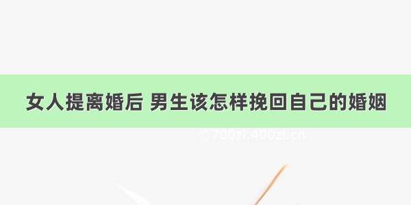 女人提离婚后 男生该怎样挽回自己的婚姻