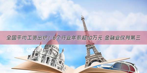 全国平均工资出炉！6个行业年薪超10万元 金融业仅列第三