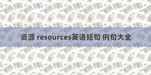 资源 resources英语短句 例句大全