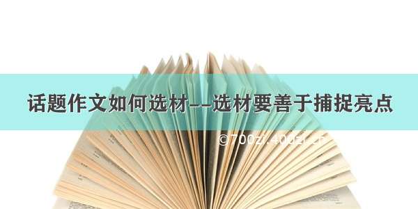 话题作文如何选材--选材要善于捕捉亮点