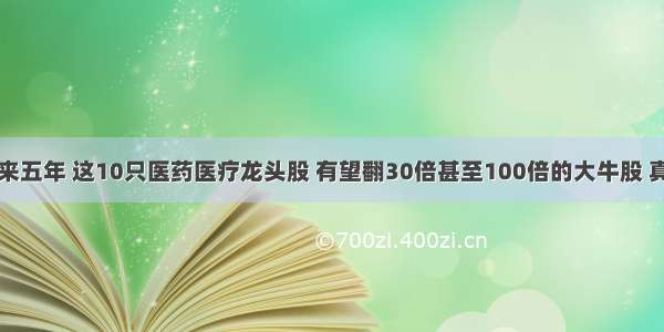 中国股市：未来五年 这10只医药医疗龙头股 有望翻30倍甚至100倍的大牛股 真正的价值投资