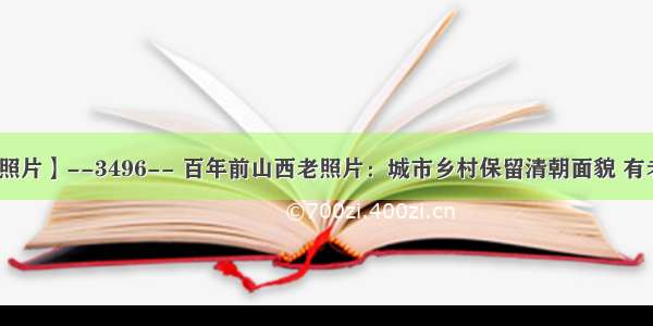 【每天老照片】--3496-- 百年前山西老照片：城市乡村保留清朝面貌 有老陈醋味道