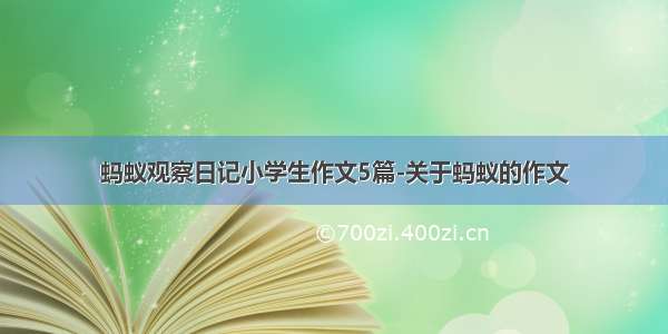 蚂蚁观察日记小学生作文5篇-关于蚂蚁的作文