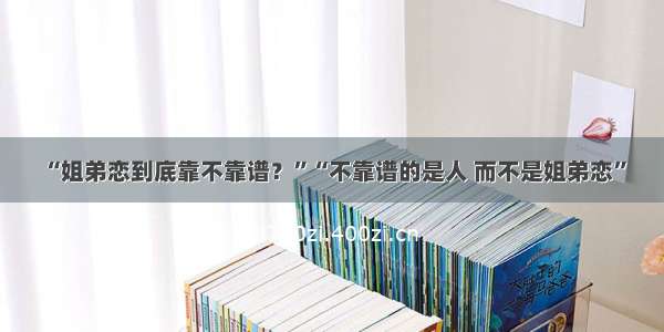 “姐弟恋到底靠不靠谱？”“不靠谱的是人 而不是姐弟恋”