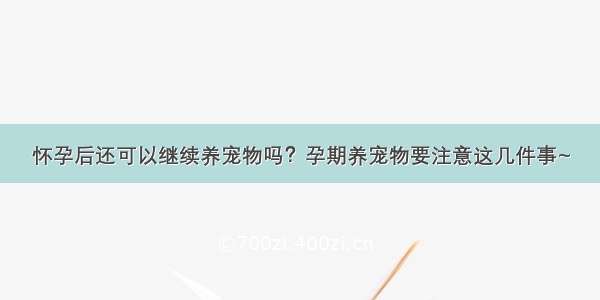 怀孕后还可以继续养宠物吗？孕期养宠物要注意这几件事~