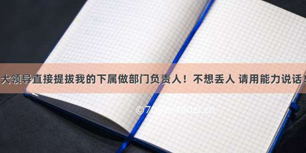 大领导直接提拔我的下属做部门负责人！不想丢人 请用能力说话！