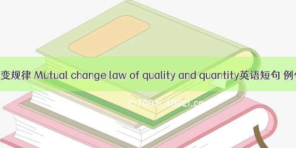 质量互变规律 Mutual change law of quality and quantity英语短句 例句大全