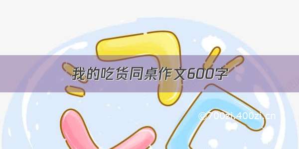 我的吃货同桌作文600字