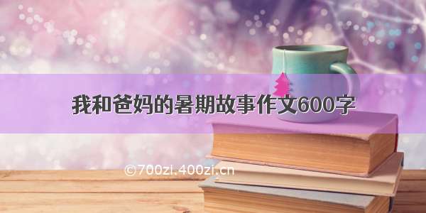 我和爸妈的暑期故事作文600字