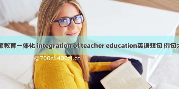 教师教育一体化 integration of teacher education英语短句 例句大全