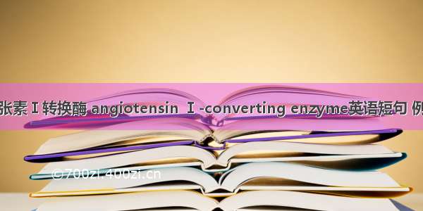 血管紧张素Ⅰ转换酶 angiotensin Ⅰ-converting enzyme英语短句 例句大全