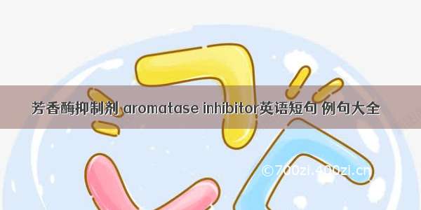 芳香酶抑制剂 aromatase inhibitor英语短句 例句大全