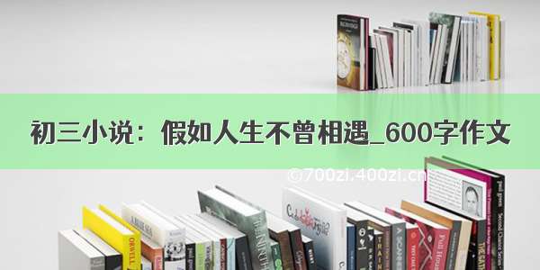 初三小说：假如人生不曾相遇_600字作文