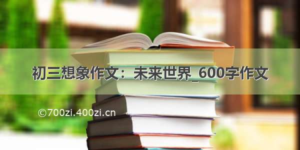 初三想象作文：未来世界_600字作文