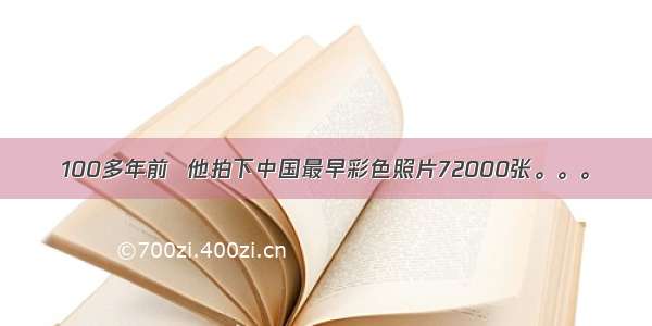 100多年前  他拍下中国最早彩色照片72000张。。。