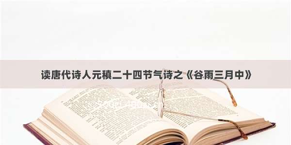 读唐代诗人元稹二十四节气诗之《谷雨三月中》